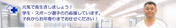 「元気で長生きしましょう!学生・スポーツ選手の方応援しています。子供からお年寄りまでお任せください!」
