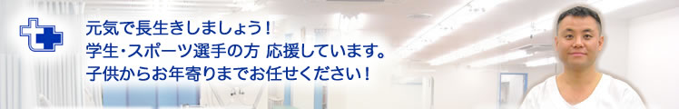 「元気で長生きしましょう！学生・スポーツ選手の方応援しています。子供からお年寄りまでお任せください！」